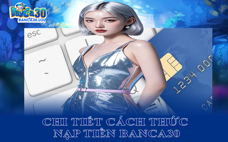Chi Tiết Cách Thức Nạp Tiền Banca30 Dành Cho Người Mới