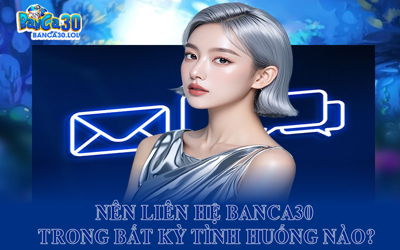 Nên liên hệ Banca30 trong bất kỳ tình huống nào?